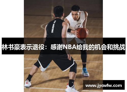 林书豪表示退役：感谢NBA给我的机会和挑战